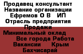 Продавец-консультант › Название организации ­ Ефремов О.В., ИП › Отрасль предприятия ­ Продажи › Минимальный оклад ­ 22 000 - Все города Работа » Вакансии   . Крым,Бахчисарай